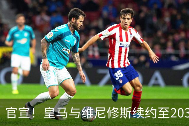 官宣！皇马与维尼修斯续约至2032年，阿森纳争夺计划彻底落空