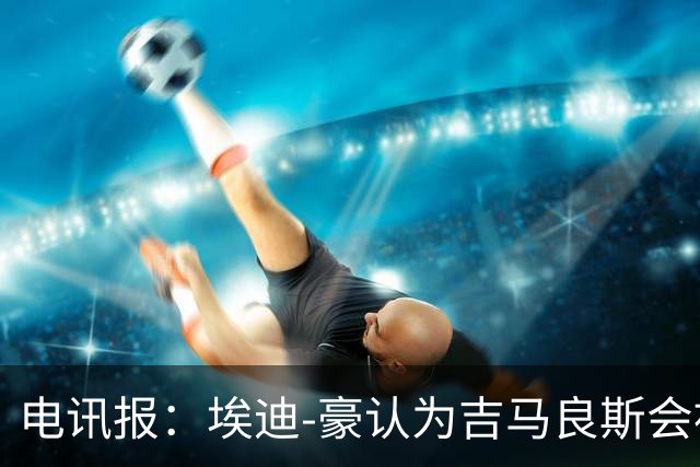 电讯报：埃迪-豪认为吉马良斯会被卖给阿森纳，阵容已无法满足成绩期待