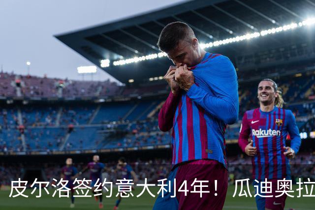 皮尔洛签约意大利4年！瓜迪奥拉克洛普同日决定，足坛地震夜！